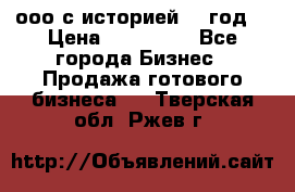 ооо с историей (1 год) › Цена ­ 300 000 - Все города Бизнес » Продажа готового бизнеса   . Тверская обл.,Ржев г.